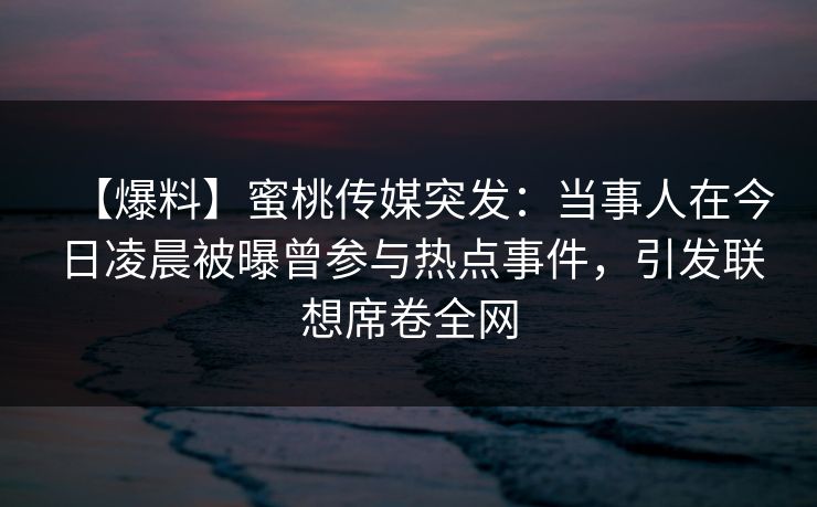 【爆料】蜜桃传媒突发:当事人在今日凌晨被曝曾参与热点事件,引发联想席卷全网 第1张 【爆料】蜜桃传媒突发:当事人在今日凌晨被曝曾参与热点事件,引发联想席卷全网 第1张