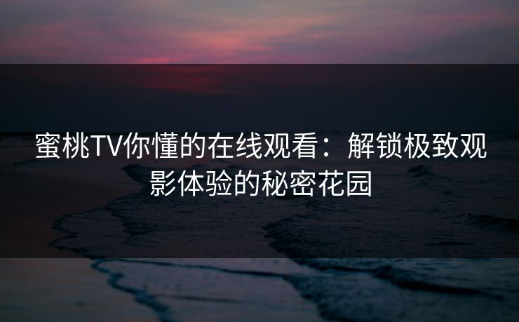 蜜桃TV你懂的在线观看：解锁极致观影体验的秘密花园