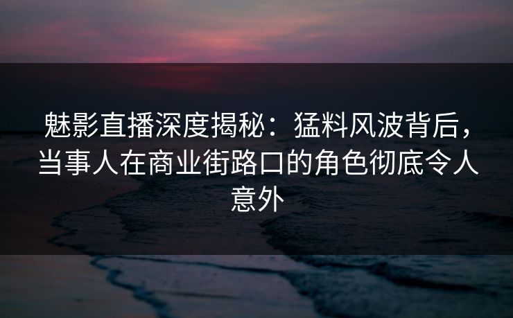 魅影直播深度揭秘:猛料风波背后,当事人在商业街路口的角色彻底令人意外 第1张 魅影直播深度揭秘:猛料风波背后,当事人在商业街路口的角色彻底令人意外 第1张