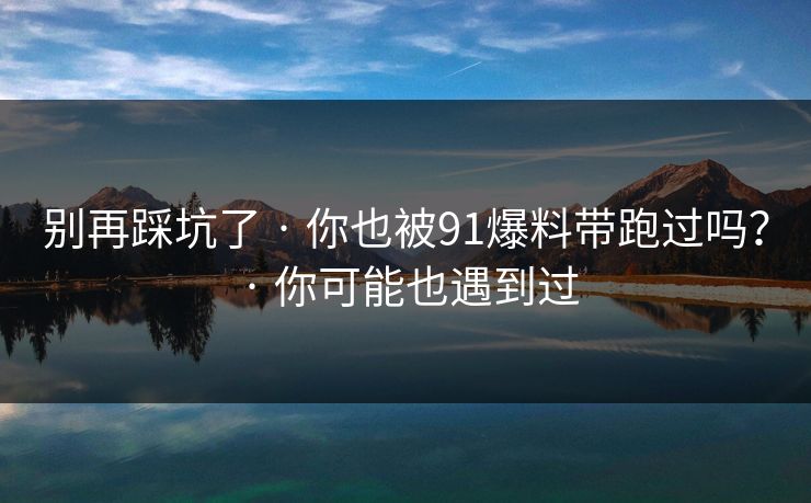 别再踩坑了 · 你也被91爆料带跑过吗？ · 你可能也遇到过