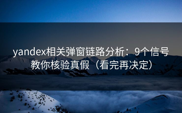 yandex相关弹窗链路分析：9个信号教你核验真假（看完再决定）  第1张