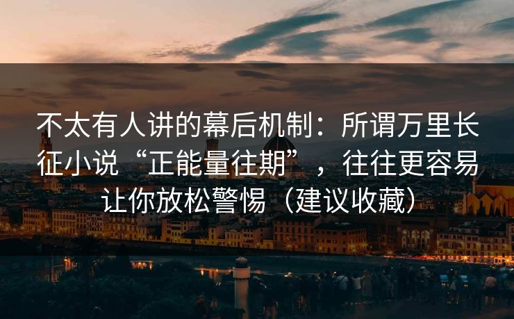 不太有人讲的幕后机制：所谓万里长征小说“正能量往期”，往往更容易让你放松警惕（建议收藏）  第1张