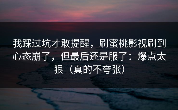 我踩过坑才敢提醒,刷蜜桃影视刷到心态崩了,但最后还是服了:爆点太狠(真的不夸张) 第1张 我踩过坑才敢提醒,刷蜜桃影视刷到心态崩了,但最后还是服了:爆点太狠(真的不夸张) 第1张