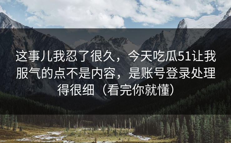 这事儿我忍了很久,今天吃瓜51让我服气的点不是内容,是账号登录处理得很细(看完你就懂)