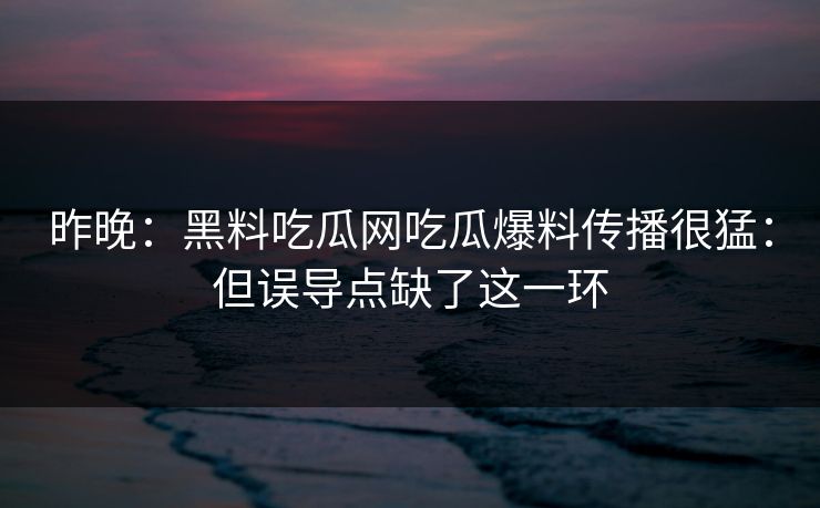 昨晚：黑料吃瓜网吃瓜爆料传播很猛：但误导点缺了这一环